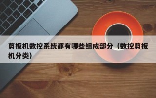 剪板機(jī)數(shù)控系統(tǒng)都有哪些組成部分（數(shù)控剪板機(jī)分類）