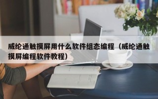 威綸通觸摸屏用什么軟件組態編程（威綸通觸摸屏編程軟件教程）