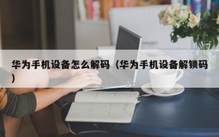 華為手機設備怎么解碼（華為手機設備解鎖碼）