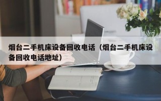 煙臺(tái)二手機(jī)床設(shè)備回收電話（煙臺(tái)二手機(jī)床設(shè)備回收電話地址）