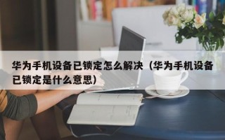 華為手機(jī)設(shè)備已鎖定怎么解決（華為手機(jī)設(shè)備已鎖定是什么意思）
