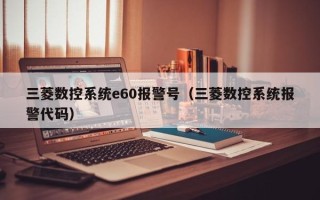 三菱數(shù)控系統(tǒng)e60報警號（三菱數(shù)控系統(tǒng)報警代碼）