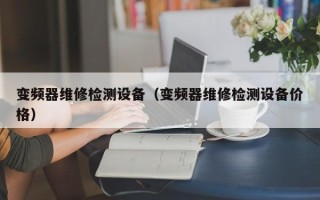 變頻器維修檢測(cè)設(shè)備（變頻器維修檢測(cè)設(shè)備價(jià)格）