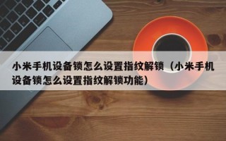 小米手機設備鎖怎么設置指紋解鎖（小米手機設備鎖怎么設置指紋解鎖功能）