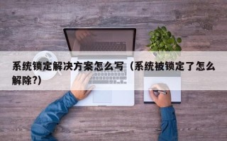 系統鎖定解決方案怎么寫（系統被鎖定了怎么解除?）