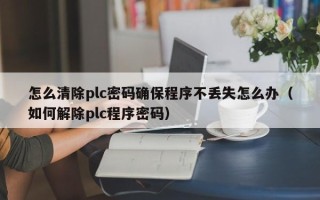 怎么清除plc密碼確保程序不丟失怎么辦（如何解除plc程序密碼）