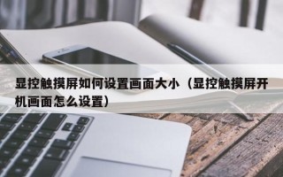 顯控觸摸屏如何設(shè)置畫面大小（顯控觸摸屏開機(jī)畫面怎么設(shè)置）