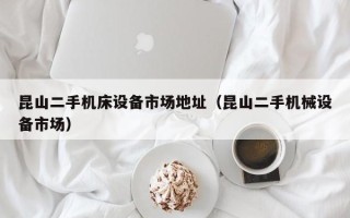 昆山二手機床設備市場地址（昆山二手機械設備市場）