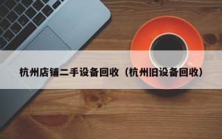 杭州店鋪二手設(shè)備回收（杭州舊設(shè)備回收）