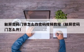 觸屏密碼門鎖怎么改密碼視頻教程（觸屏密碼門怎么開）