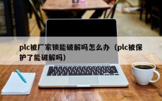 plc被廠家鎖能破解嗎怎么辦（plc被保護了能破解嗎）