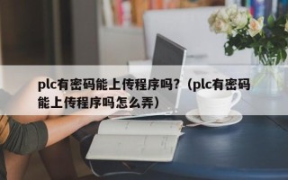 plc有密碼能上傳程序嗎?（plc有密碼能上傳程序嗎怎么弄）