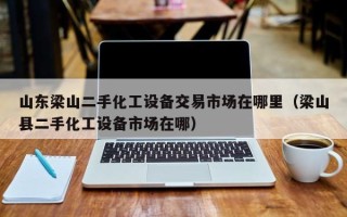 山東梁山二手化工設備交易市場在哪里（梁山縣二手化工設備市場在哪）