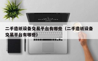 二手造紙設備交易平臺有哪些（二手造紙設備交易平臺有哪些）