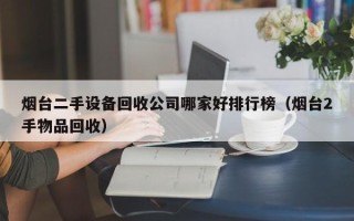 煙臺二手設(shè)備回收公司哪家好排行榜（煙臺2手物品回收）