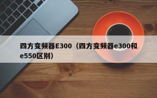 四方變頻器E300（四方變頻器e300和e550區(qū)別）