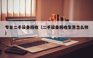 專業(yè)二手設(shè)備回收（二手設(shè)備回收生意怎么樣）