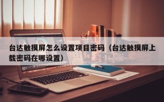 臺達觸摸屏怎么設置項目密碼（臺達觸摸屏上載密碼在哪設置）