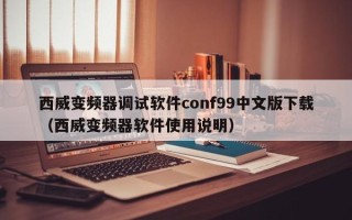 西威變頻器調(diào)試軟件conf99中文版下載（西威變頻器軟件使用說明）