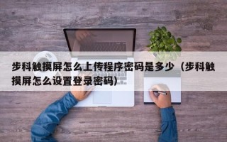 步科觸摸屏怎么上傳程序密碼是多少（步科觸摸屏怎么設置登錄密碼）