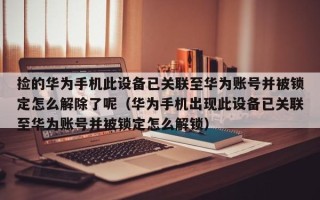 撿的華為手機此設備已關聯至華為賬號并被鎖定怎么解除了呢（華為手機出現此設備已關聯至華為賬號并被鎖定怎么解鎖）