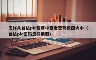 怎樣從臺(tái)達(dá)plc程序中查看密碼數(shù)值大小（臺(tái)達(dá)plc密碼怎樣讀取）