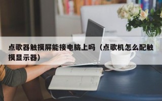 點(diǎn)歌器觸摸屏能接電腦上嗎（點(diǎn)歌機(jī)怎么配觸摸顯示器）