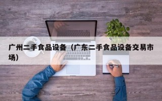 廣州二手食品設備（廣東二手食品設備交易市場）
