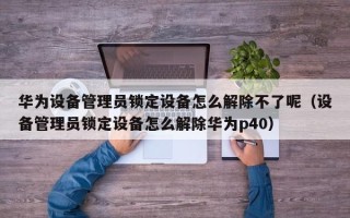 華為設(shè)備管理員鎖定設(shè)備怎么解除不了呢（設(shè)備管理員鎖定設(shè)備怎么解除華為p40）