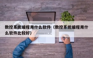數(shù)控系統(tǒng)編程用什么軟件（數(shù)控系統(tǒng)編程用什么軟件比較好）