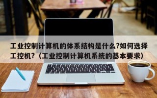 工業控制計算機的體系結構是什么?如何選擇工控機?（工業控制計算機系統的基本要求）