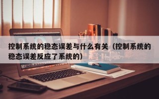 控制系統(tǒng)的穩(wěn)態(tài)誤差與什么有關(guān)（控制系統(tǒng)的穩(wěn)態(tài)誤差反應(yīng)了系統(tǒng)的）