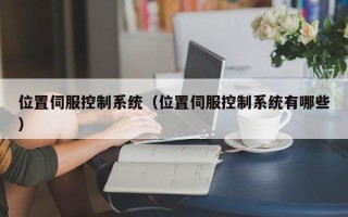位置伺服控制系統(tǒng)（位置伺服控制系統(tǒng)有哪些）