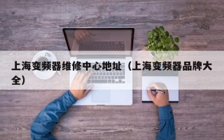 上海變頻器維修中心地址（上海變頻器品牌大全）