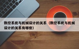 數控系統與機械設計的關系（數控系統與機械設計的關系有哪些）