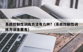 系統控制性訓練方法有幾種?（系統控制性訓練方法主要有）