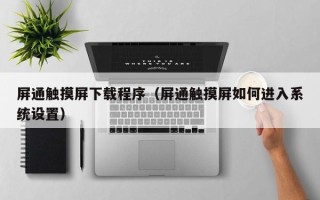 屏通觸摸屏下載程序（屏通觸摸屏如何進入系統設置）