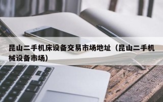 昆山二手機床設備交易市場地址（昆山二手機械設備市場）