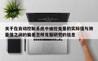 關(guān)于在自動(dòng)控制系統(tǒng)中被控變量的實(shí)際值與測(cè)量值之間的偏差怎樣克服研究的信息