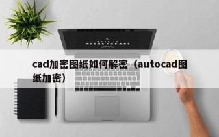 cad加密圖紙如何解密（autocad圖紙加密）