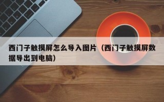 西門子觸摸屏怎么導(dǎo)入圖片（西門子觸摸屏數(shù)據(jù)導(dǎo)出到電腦）