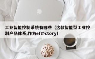 工業智能控制系統有哪些（這款智能型工業控制產品體系,作為ef@ctory）