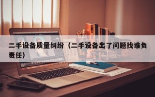 二手設備質量糾紛（二手設備出了問題找誰負責任）