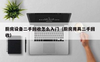 廚房設備二手回收怎么入門（廚房用具二手回收）