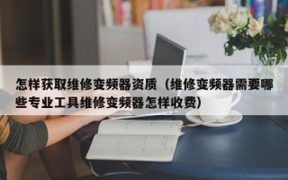 怎樣獲取維修變頻器資質(zhì)（維修變頻器需要哪些專(zhuān)業(yè)工具維修變頻器怎樣收費(fèi)）
