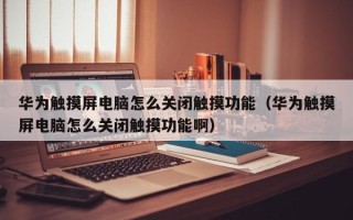華為觸摸屏電腦怎么關閉觸摸功能（華為觸摸屏電腦怎么關閉觸摸功能啊）