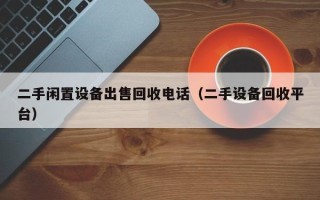 二手閑置設(shè)備出售回收電話（二手設(shè)備回收平臺(tái)）
