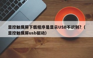 顯控觸摸屏下載程序是顯示USB不識別?（顯控觸摸屏usb驅(qū)動(dòng)）