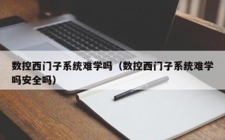 數控西門子系統難學嗎（數控西門子系統難學嗎安全嗎）