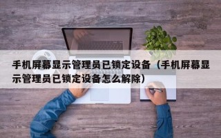 手機屏幕顯示管理員已鎖定設備（手機屏幕顯示管理員已鎖定設備怎么解除）